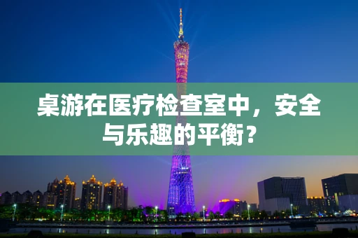 桌游在医疗检查室中，安全与乐趣的平衡？