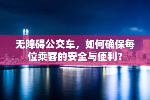 无障碍公交车，如何确保每位乘客的安全与便利？