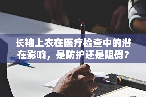 长袖上衣在医疗检查中的潜在影响，是防护还是阻碍？
