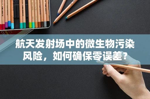 航天发射场中的微生物污染风险，如何确保零误差？