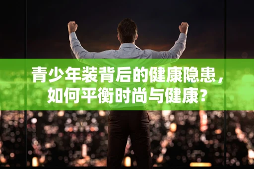 青少年装背后的健康隐患，如何平衡时尚与健康？