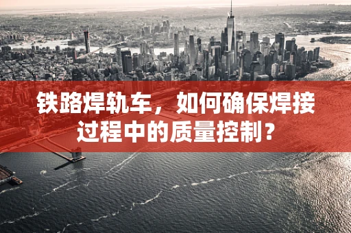 铁路焊轨车，如何确保焊接过程中的质量控制？