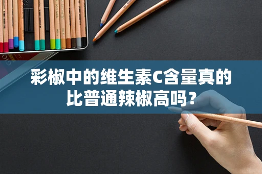 彩椒中的维生素C含量真的比普通辣椒高吗？