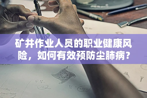 矿井作业人员的职业健康风险，如何有效预防尘肺病？