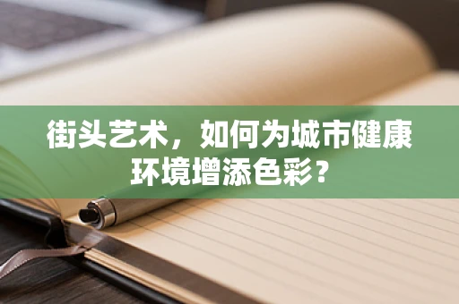 街头艺术，如何为城市健康环境增添色彩？