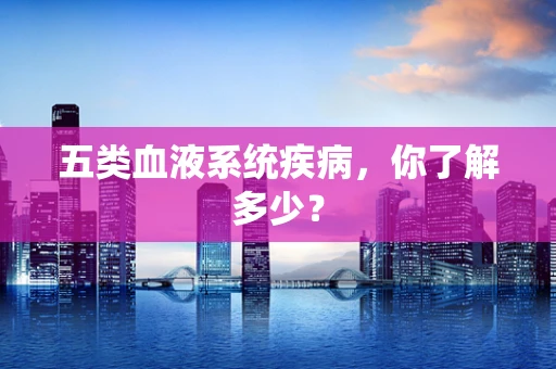 五类血液系统疾病，你了解多少？