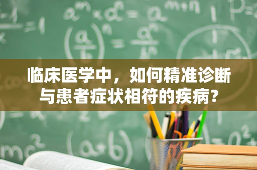 临床医学中，如何精准诊断与患者症状相符的疾病？