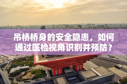 吊桥桥身的安全隐患，如何通过医检视角识别并预防？
