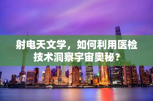 射电天文学，如何利用医检技术洞察宇宙奥秘？
