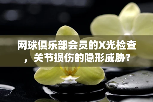 网球俱乐部会员的X光检查，关节损伤的隐形威胁？