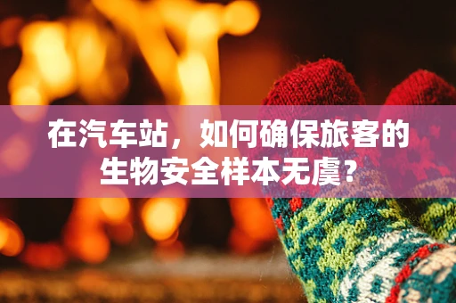 在汽车站，如何确保旅客的生物安全样本无虞？