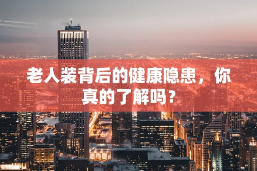 老人装背后的健康隐患，你真的了解吗？