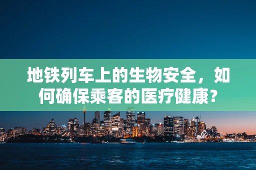 地铁列车上的生物安全，如何确保乘客的医疗健康？
