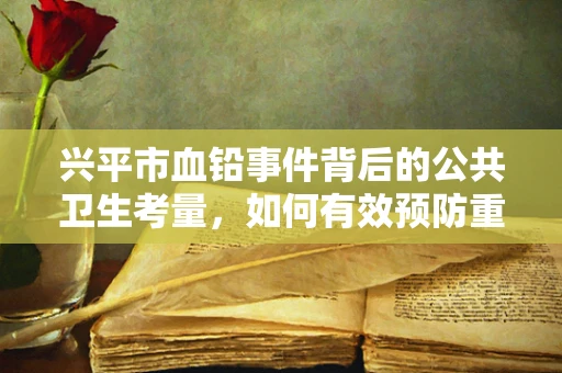 兴平市血铅事件背后的公共卫生考量，如何有效预防重金属污染？