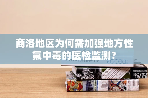 商洛地区为何需加强地方性氟中毒的医检监测？