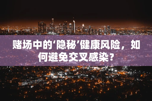 赌场中的‘隐秘’健康风险，如何避免交叉感染？