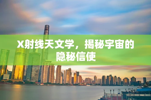 X射线天文学，揭秘宇宙的隐秘信使