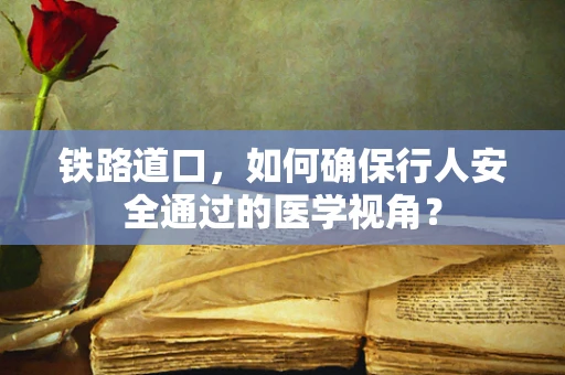 铁路道口，如何确保行人安全通过的医学视角？