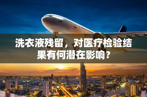 洗衣液残留，对医疗检验结果有何潜在影响？
