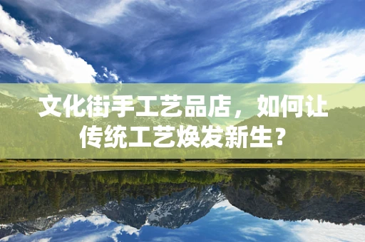 文化街手工艺品店，如何让传统工艺焕发新生？