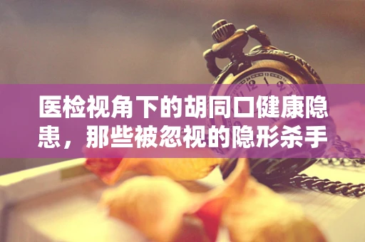 医检视角下的胡同口健康隐患，那些被忽视的隐形杀手