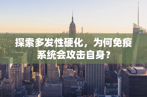 探索多发性硬化，为何免疫系统会攻击自身？