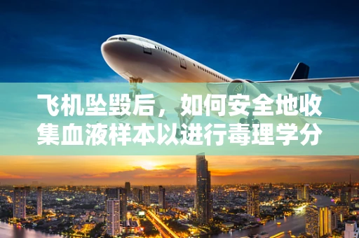 飞机坠毁后，如何安全地收集血液样本以进行毒理学分析？