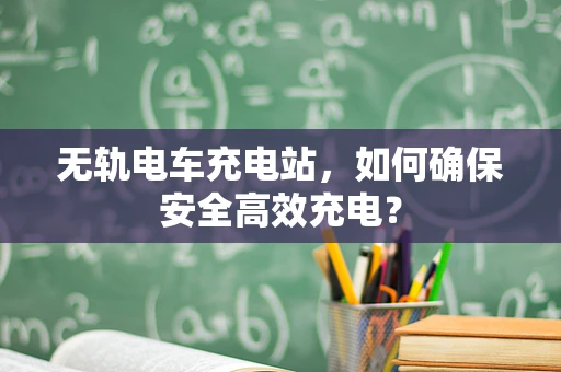 无轨电车充电站，如何确保安全高效充电？