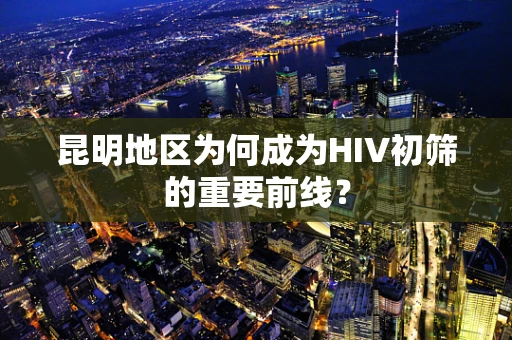 昆明地区为何成为HIV初筛的重要前线？