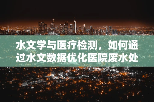水文学与医疗检测，如何通过水文数据优化医院废水处理？