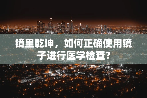镜里乾坤，如何正确使用镜子进行医学检查？
