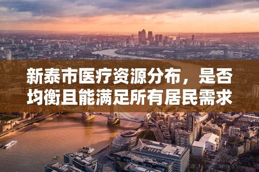 新泰市医疗资源分布，是否均衡且能满足所有居民需求？