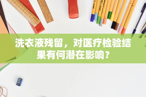 洗衣液残留，对医疗检验结果有何潜在影响？