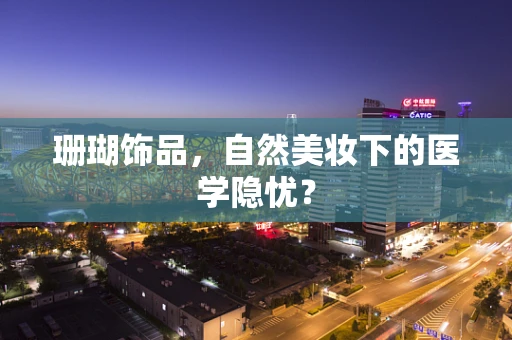 珊瑚饰品，自然美妆下的医学隐忧？