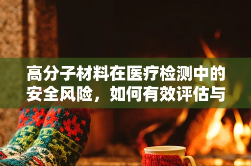 高分子材料在医疗检测中的安全风险，如何有效评估与控制？
