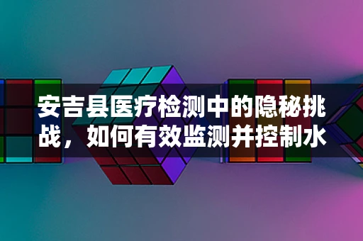 安吉县医疗检测中的隐秘挑战，如何有效监测并控制水质污染？
