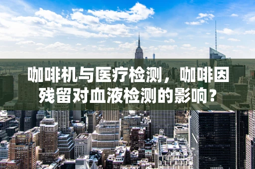 咖啡机与医疗检测，咖啡因残留对血液检测的影响？