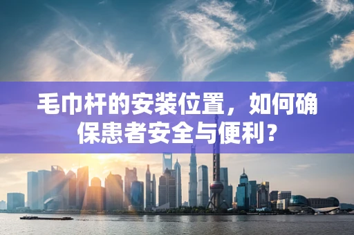 毛巾杆的安装位置，如何确保患者安全与便利？