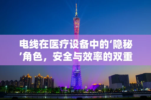 电线在医疗设备中的‘隐秘’角色，安全与效率的双重考量