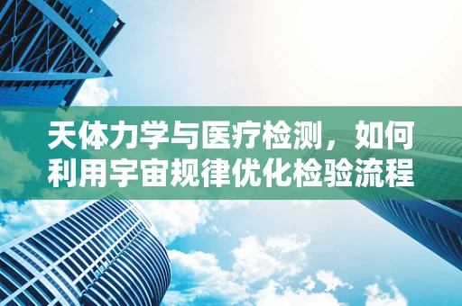 天体力学与医疗检测，如何利用宇宙规律优化检验流程？