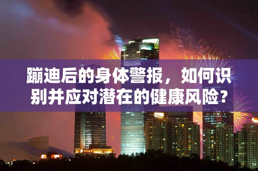 蹦迪后的身体警报，如何识别并应对潜在的健康风险？