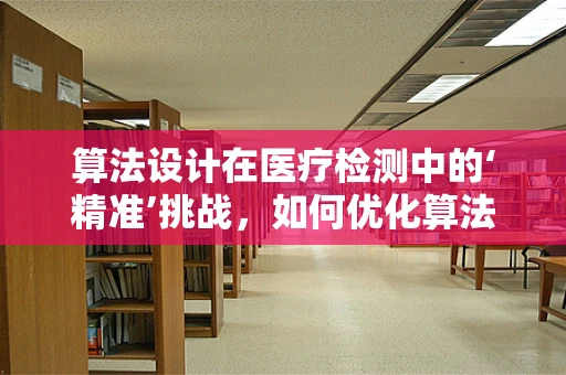 算法设计在医疗检测中的‘精准’挑战，如何优化算法以减少误诊率？