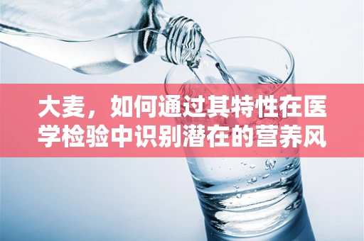 大麦，如何通过其特性在医学检验中识别潜在的营养风险？