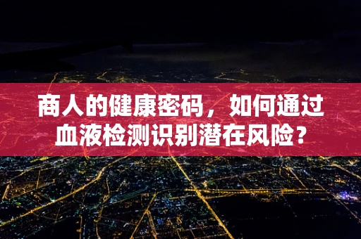 商人的健康密码，如何通过血液检测识别潜在风险？