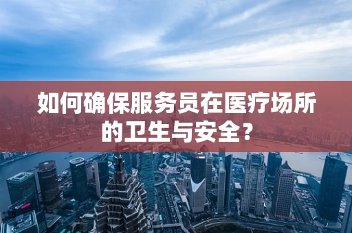 如何确保服务员在医疗场所的卫生与安全？