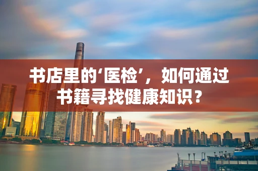 书店里的‘医检’，如何通过书籍寻找健康知识？