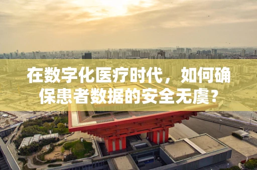 在数字化医疗时代，如何确保患者数据的安全无虞？