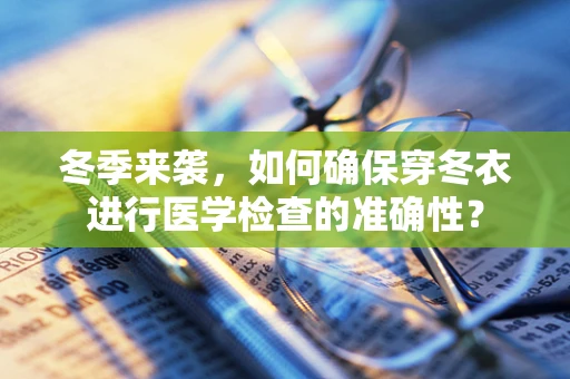 冬季来袭，如何确保穿冬衣进行医学检查的准确性？