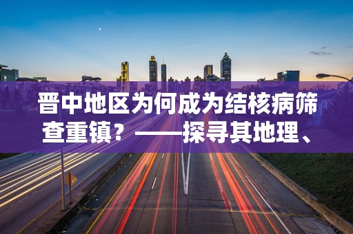 晋中地区为何成为结核病筛查重镇？——探寻其地理、历史与人口结构的影响