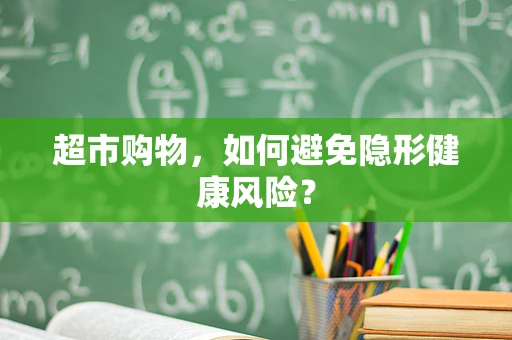 超市购物，如何避免隐形健康风险？